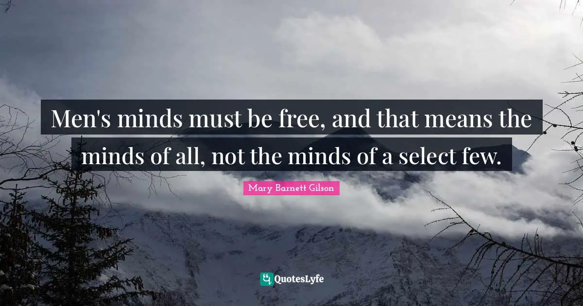 Men's minds must be free, and that means the minds of all, not the minds of a select few.