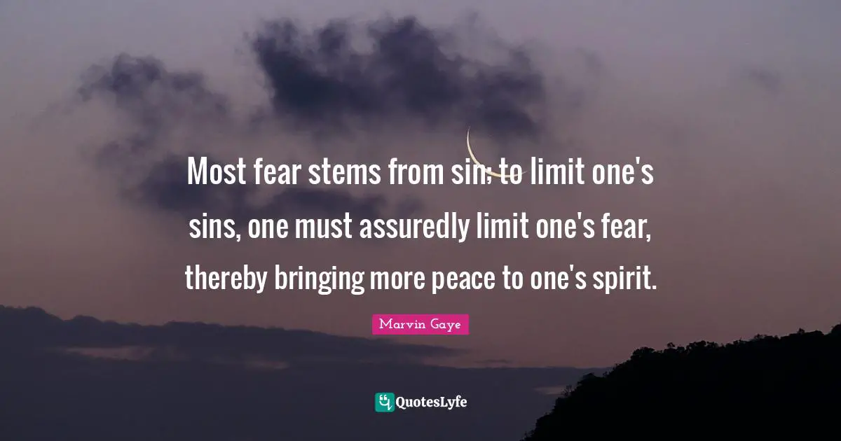 Most fear stems from sin; to limit one's sins, one must assuredly limit one's fear, thereby bringing more peace to one's spirit.