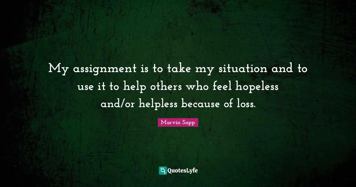 My assignment is to take my situation and to use it to help others who feel hopeless and/or helpless because of loss.