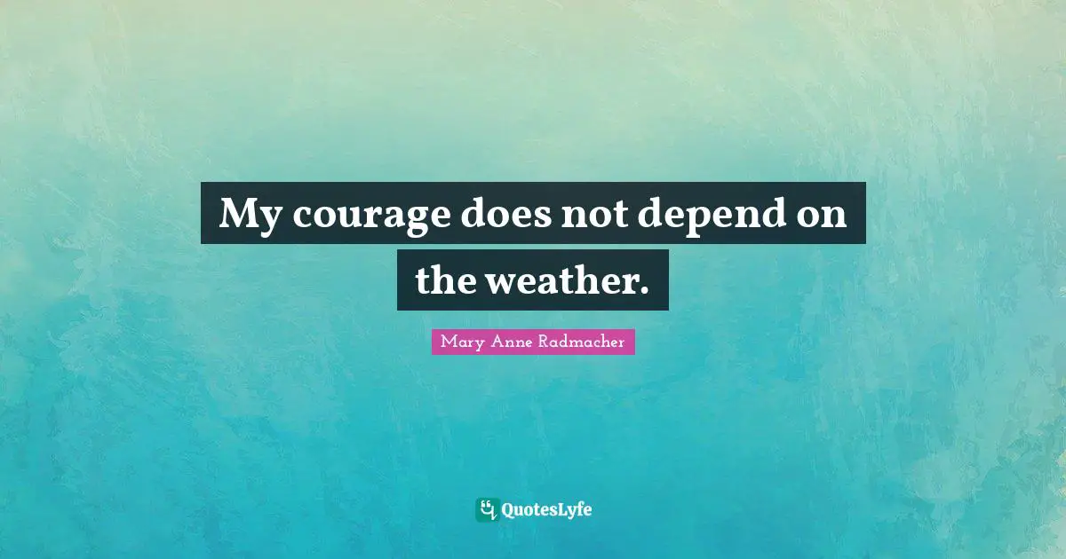 My courage does not depend on the weather.