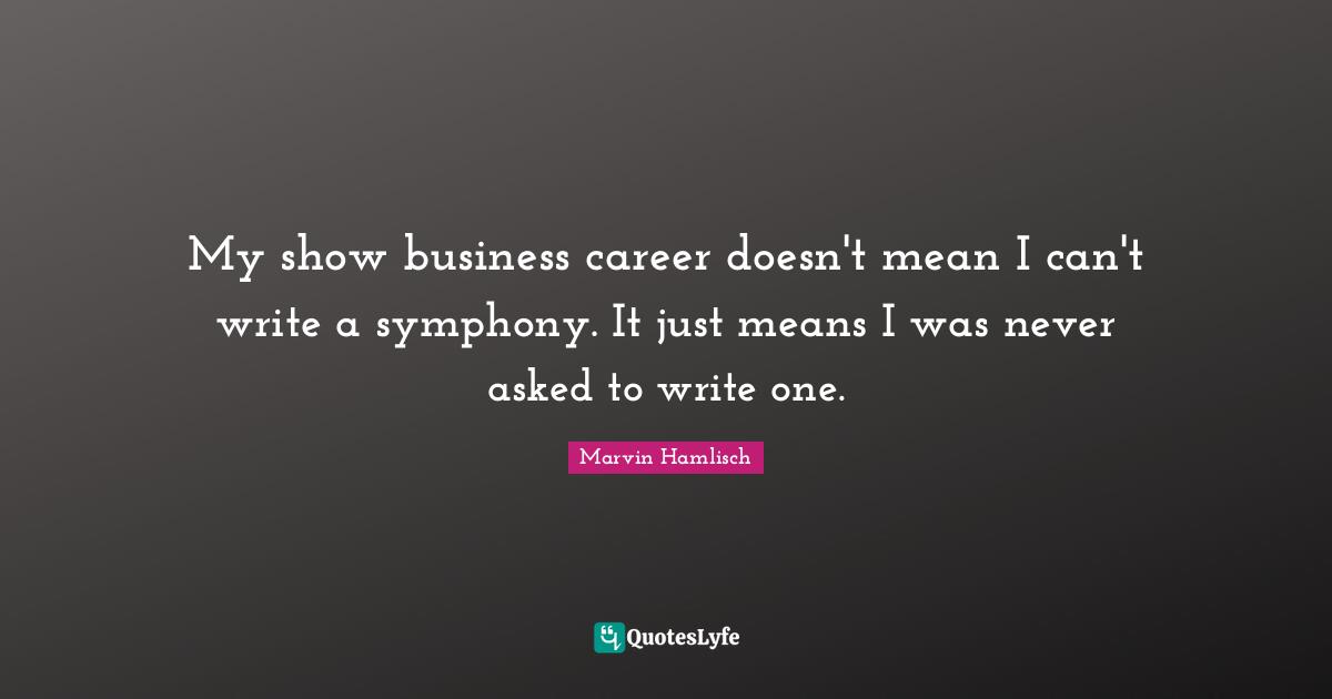 My show business career doesn't mean I can't write a symphony. It just means I was never asked to write one.