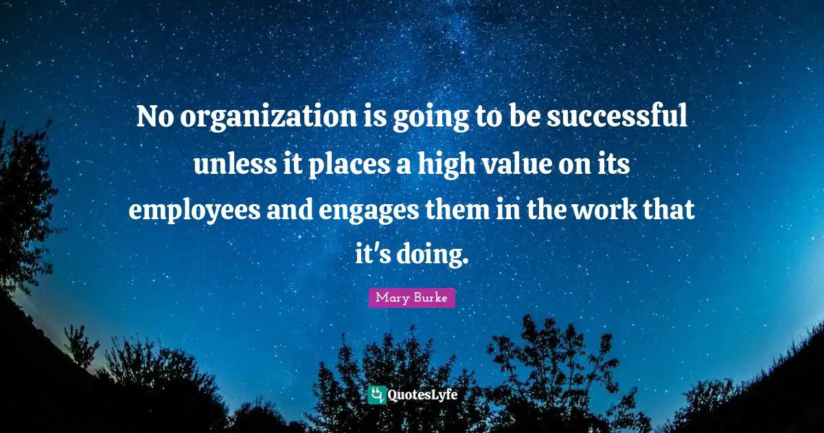 No organization is going to be successful unless it places a high value on its employees and engages them in the work that it's doing.