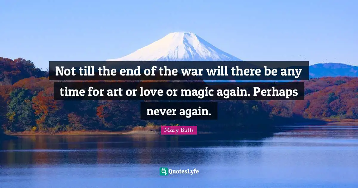 Not till the end of the war will there be any time for art or love or magic again. Perhaps never again.