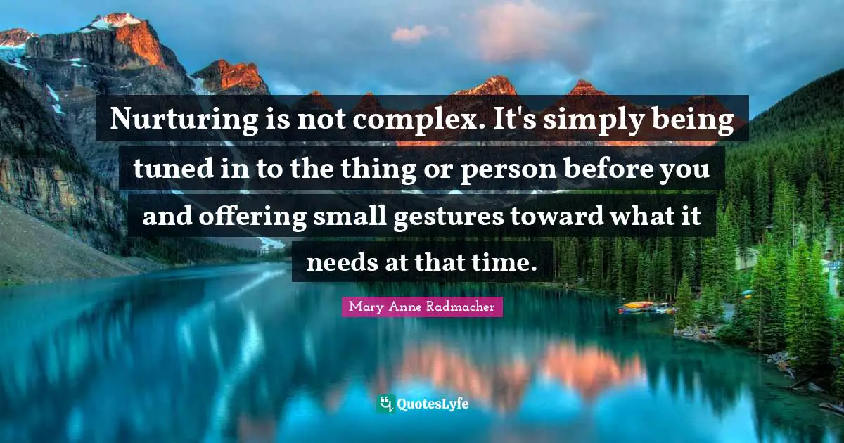 Nurturing Quotes: "Nurturing is not complex. It's simply being tuned in to the thing or person before you and offering small gestures toward what it needs at that time."