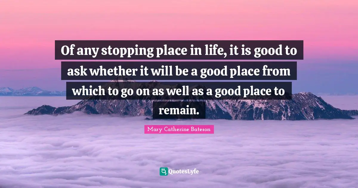 Of any stopping place in life, it is good to ask whether it will be a good place from which to go on as well as a good place to remain.