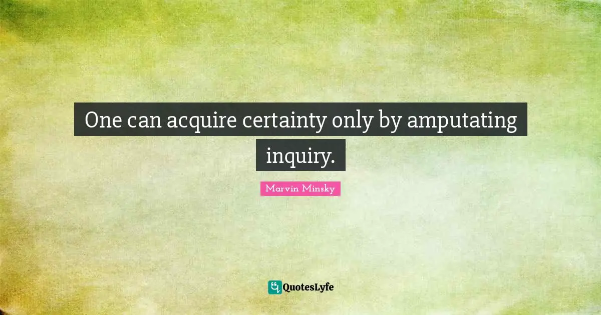 One can acquire certainty only by amputating inquiry.