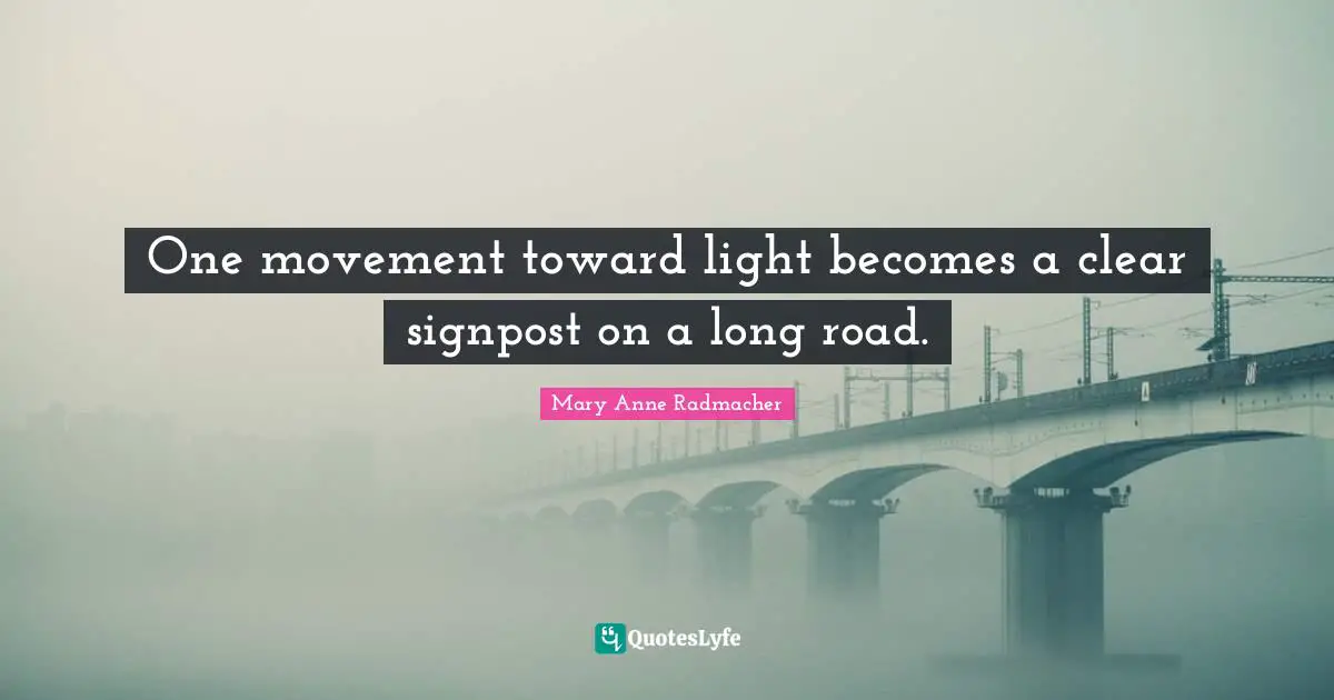 Mary Anne Radmacher Quotes: "One movement toward light becomes a clear signpost on a long road."