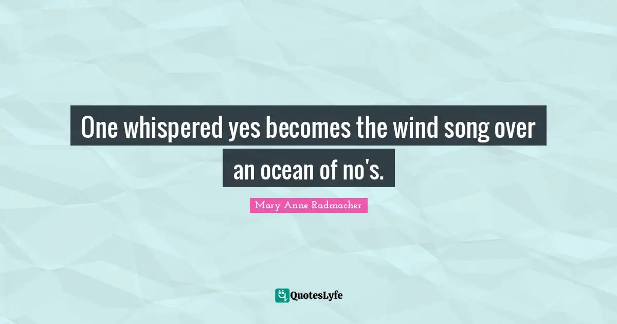 One whispered yes becomes the wind song over an ocean of no's.