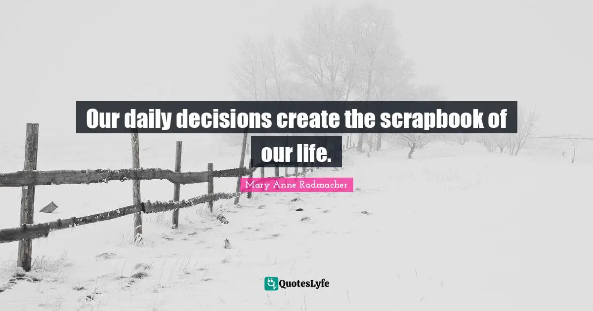 Our daily decisions create the scrapbook of our life.