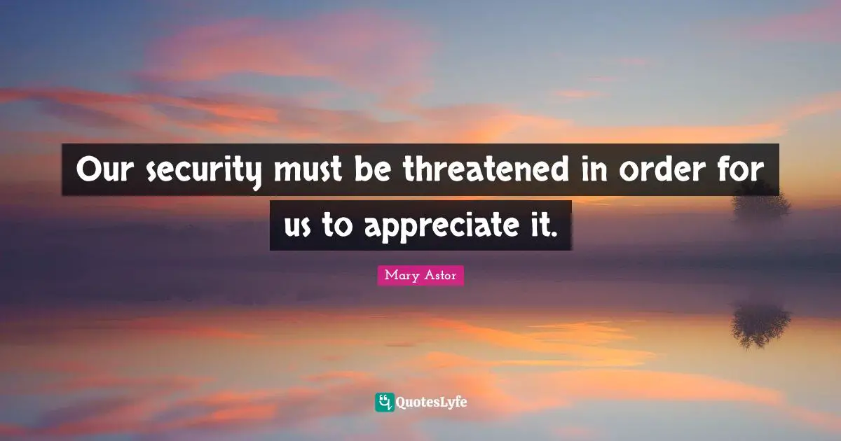 Our security must be threatened in order for us to appreciate it.