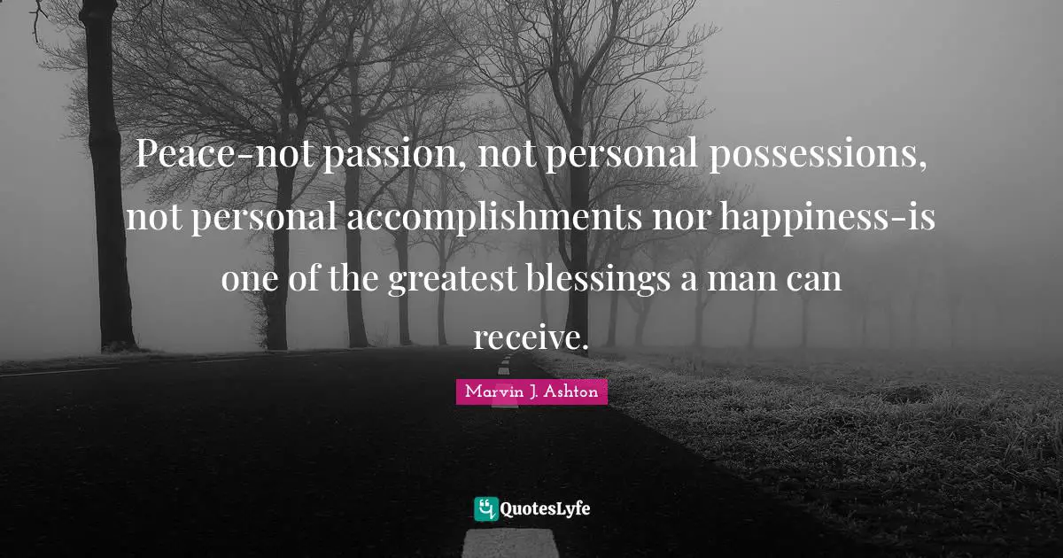 Peace-not passion, not personal possessions, not personal accomplishments nor happiness-is one of the greatest blessings a man can receive.