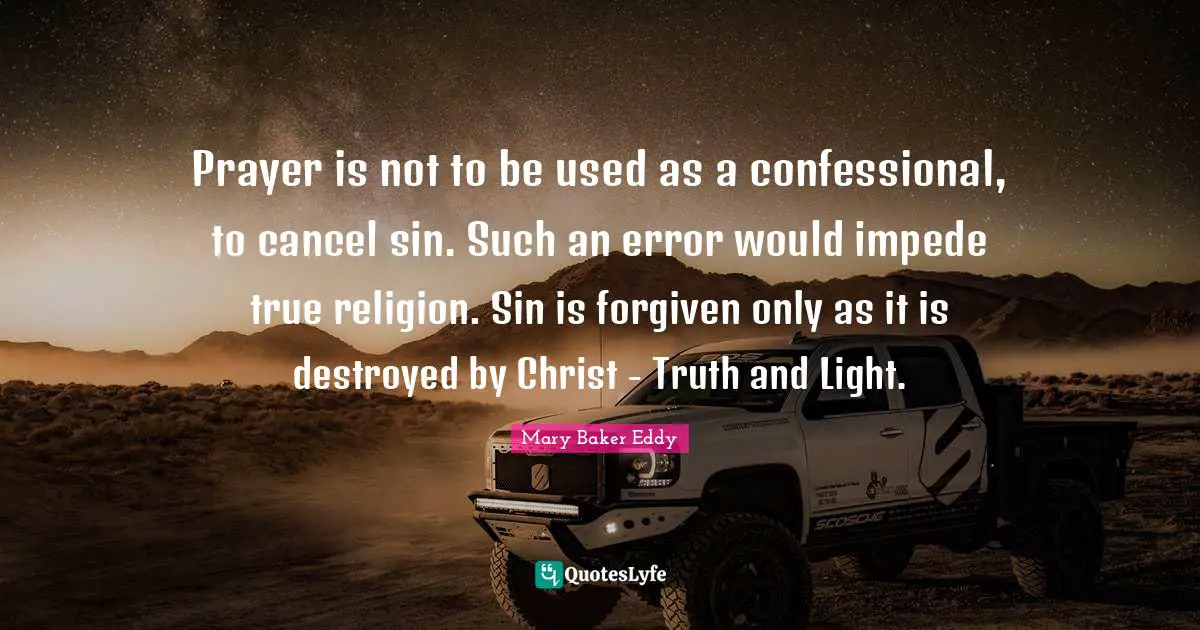 Prayer is not to be used as a confessional, to cancel sin. Such an error would impede true religion. Sin is forgiven only as it is destroyed by Christ - Truth and Light.