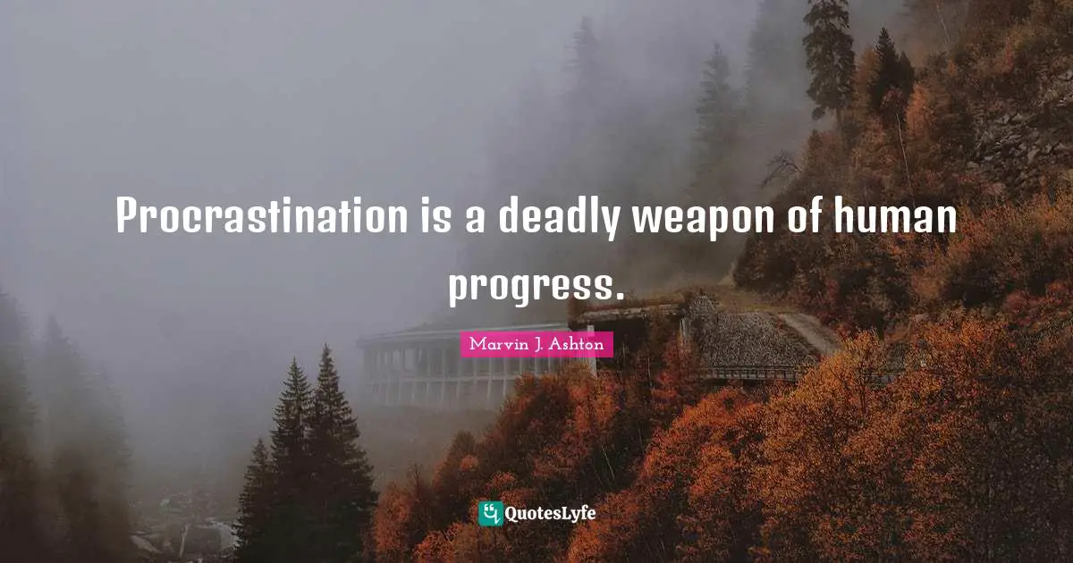 Procrastination is a deadly weapon of human progress.