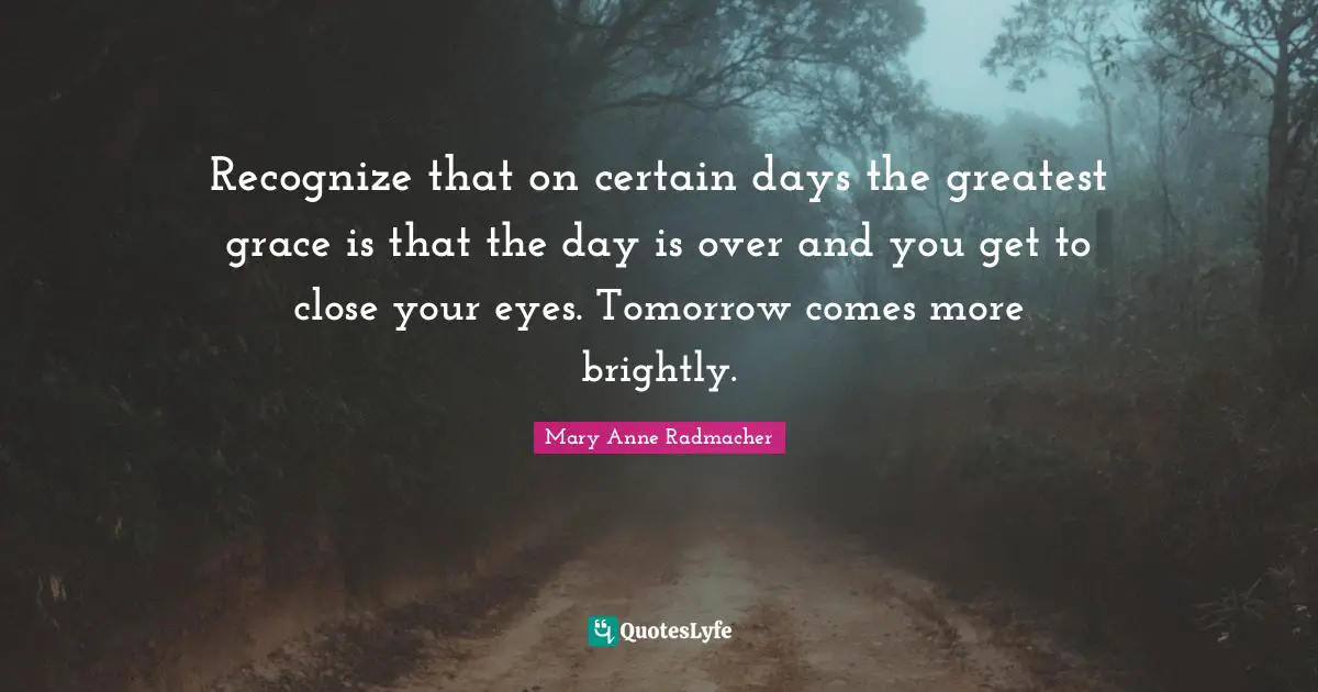 Recognize that on certain days the greatest grace is that the day is over and you get to close your eyes. Tomorrow comes more brightly.