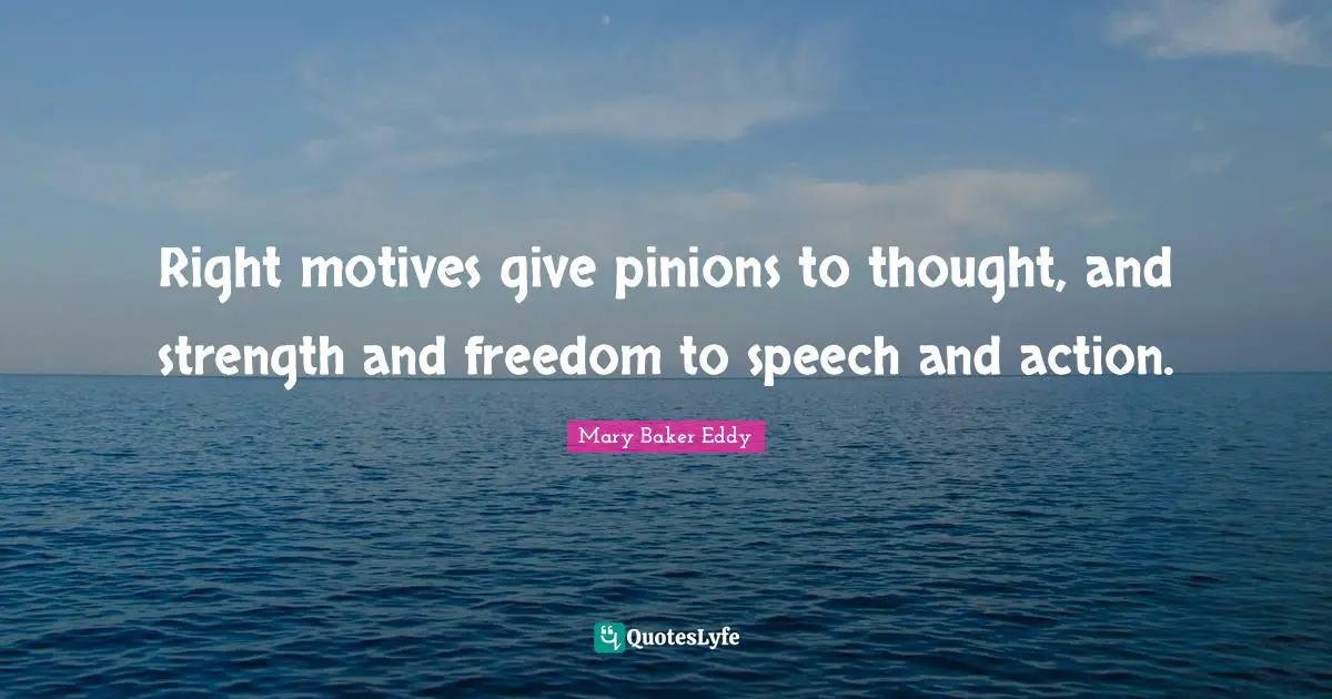 Right motives give pinions to thought, and strength and freedom to speech and action.