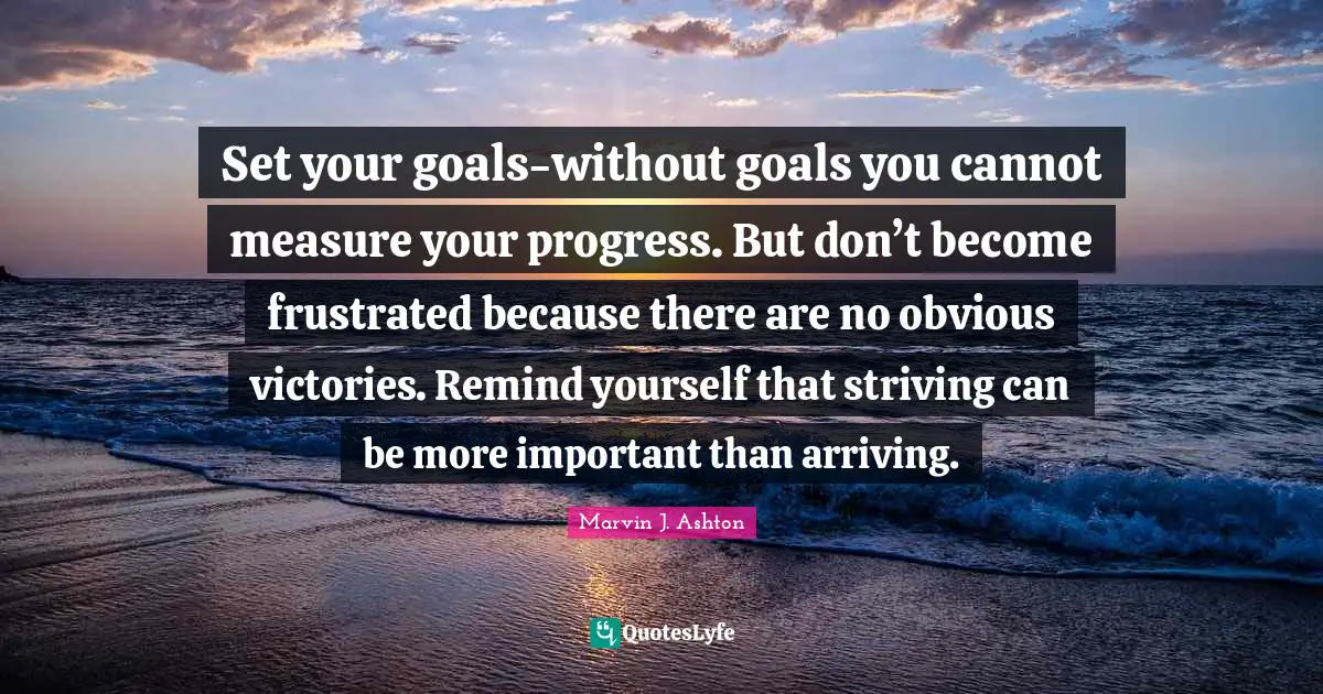 Arriving Quotes: "Set your goals-without goals you cannot measure your progress. But don’t become frustrated because there are no obvious victories. Remind yourself that striving can be more important than arriving."