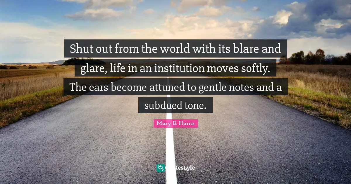 Shut out from the world with its blare and glare, life in an institution moves softly. The ears become attuned to gentle notes and a subdued tone.