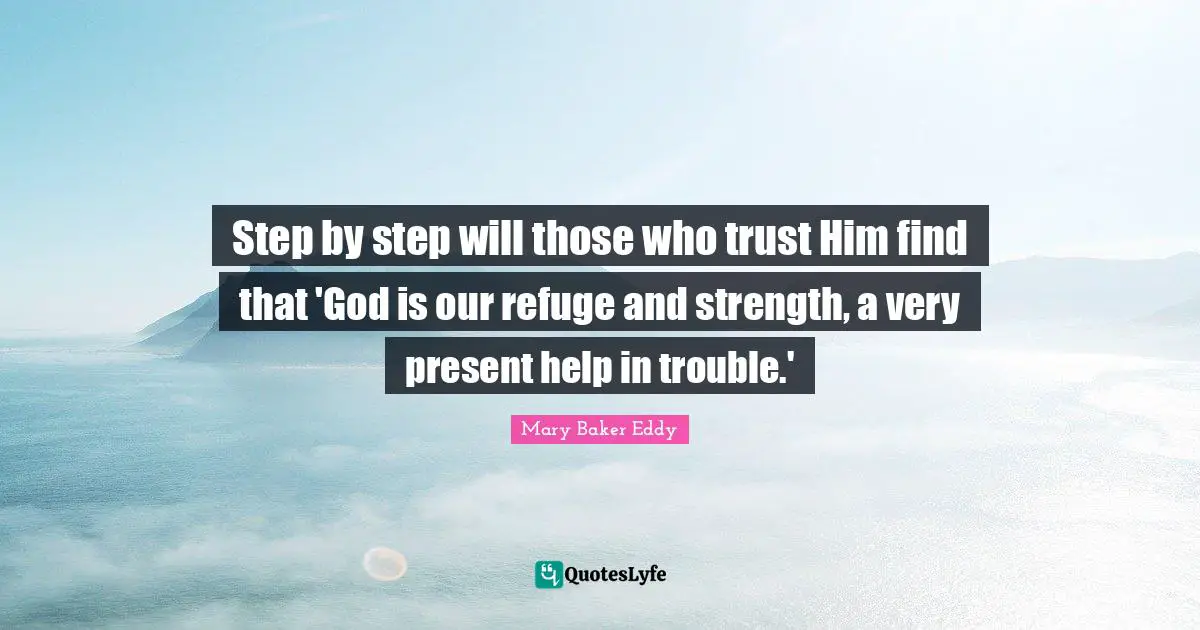 Step by step will those who trust Him find that 'God is our refuge and strength, a very present help in trouble.'