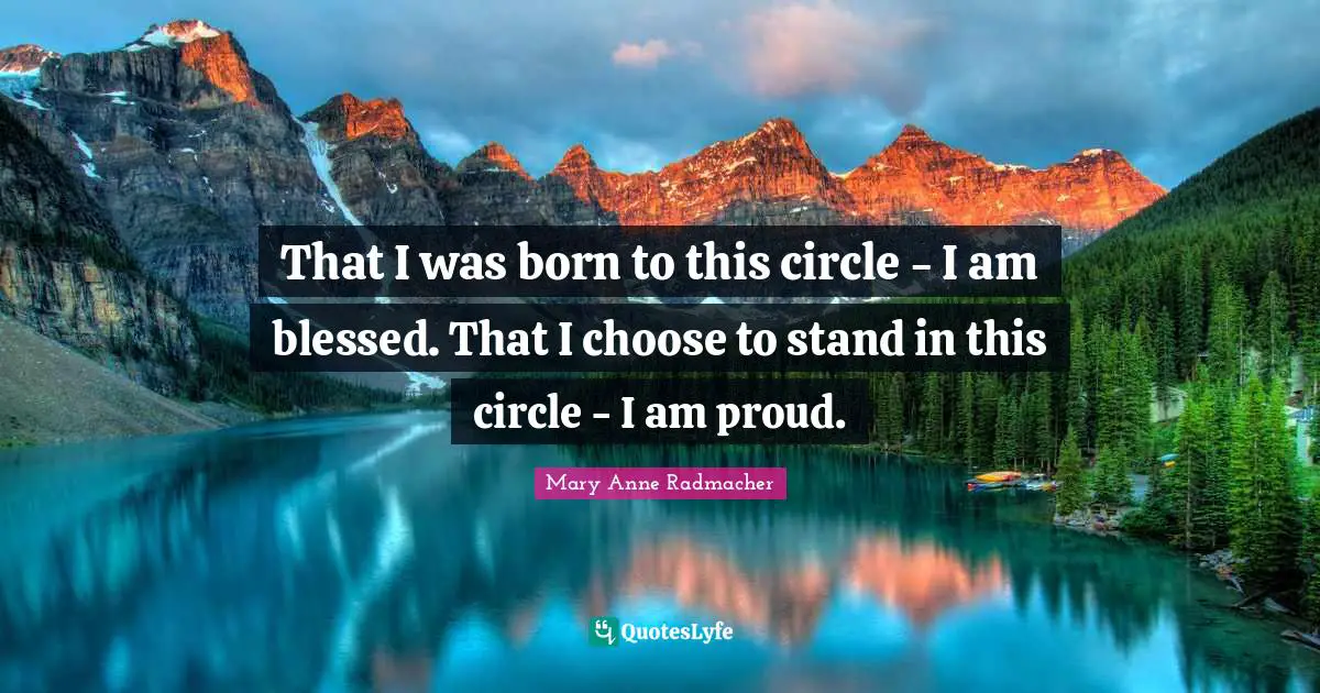 Mary Anne Radmacher Quotes: "That I was born to this circle - I am blessed. That I choose to stand in this circle - I am proud."