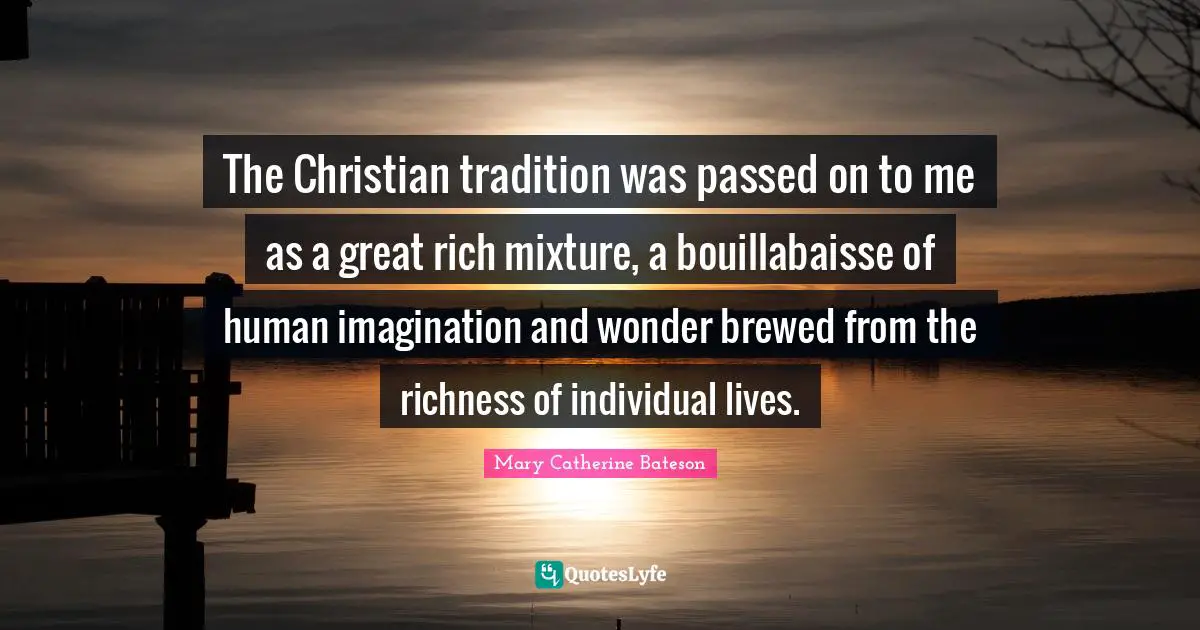 The Christian tradition was passed on to me as a great rich mixture, a bouillabaisse of human imagination and wonder brewed from the richness of individual lives.