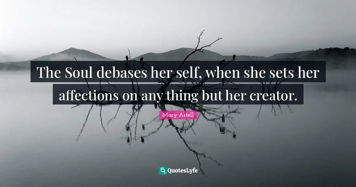 Mary Astell Quotes: "The Soul debases her self, when she sets her affections on any thing but her creator."