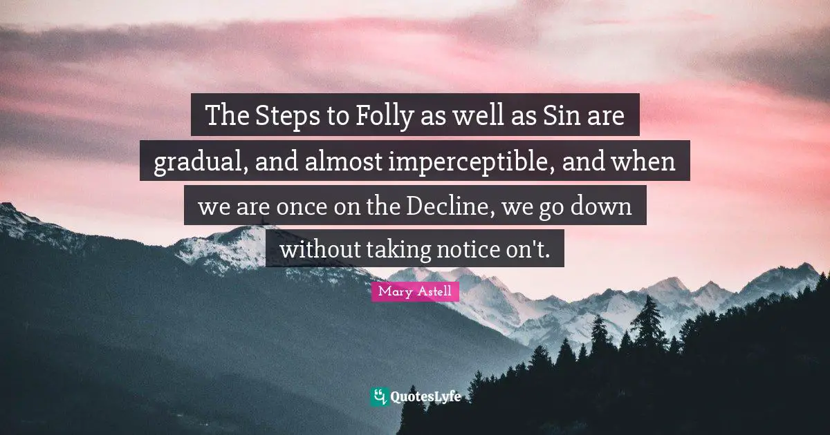 Mary Astell Quotes: "The Steps to Folly as well as Sin are gradual, and almost imperceptible, and when we are once on the Decline, we go down without taking notice on't."