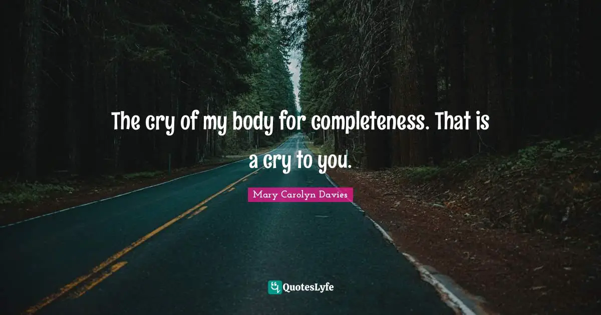 The cry of my body for completeness. That is a cry to you.