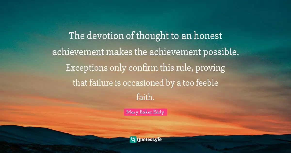 Mary Baker Eddy Quotes: The devotion of thought to an honest achievement makes the achievement possible. Exceptions only confirm this rule, proving that failure is occasioned by a too feeble faith.