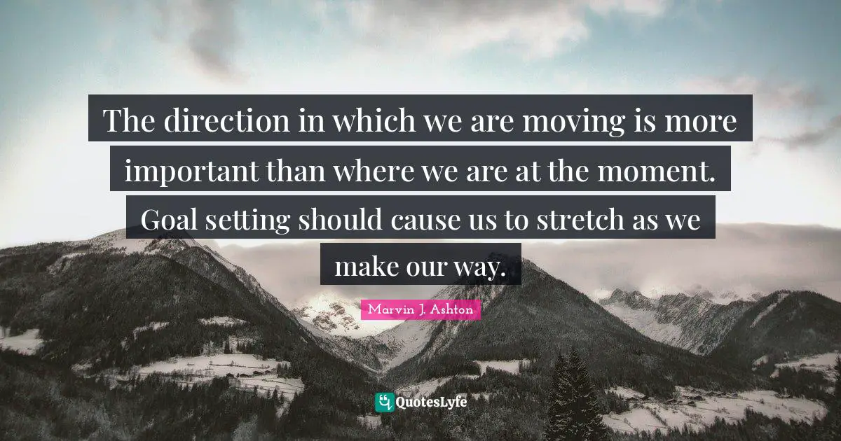The direction in which we are moving is more important than where we are at the moment. Goal setting should cause us to stretch as we make our way.