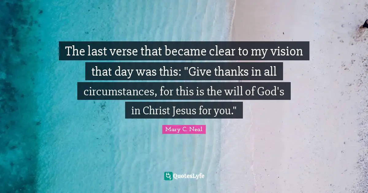 The last verse that became clear to my vision that day was this: "Give thanks in all circumstances, for this is the will of God's in Christ Jesus for you."