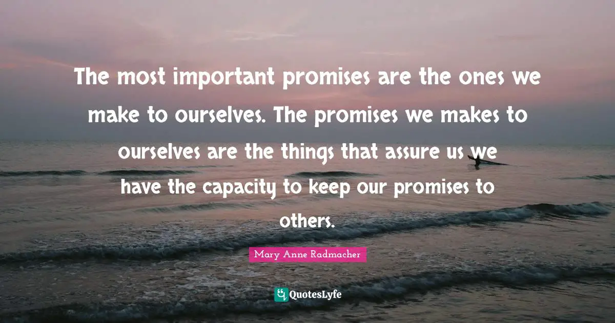 The most important promises are the ones we make to ourselves. The promises we makes to ourselves are the things that assure us we have the capacity to keep our promises to others.