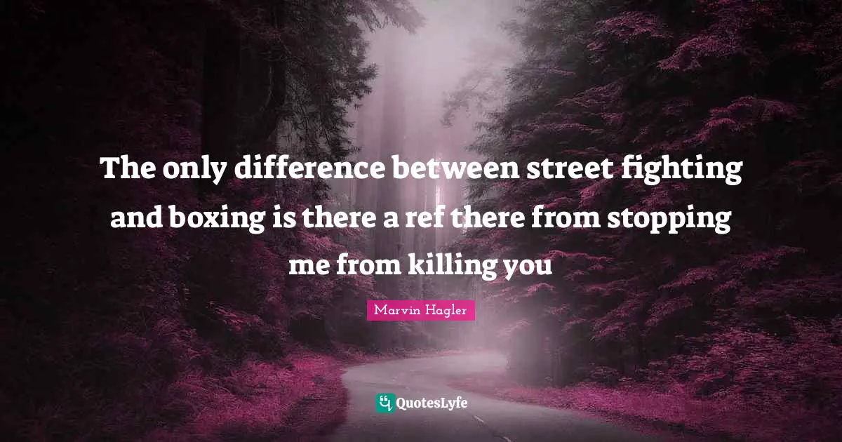 The only difference between street fighting and boxing is there a ref there from stopping me from killing you