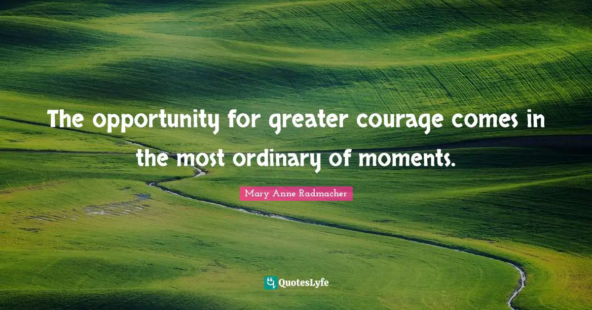 The opportunity for greater courage comes in the most ordinary of moments.