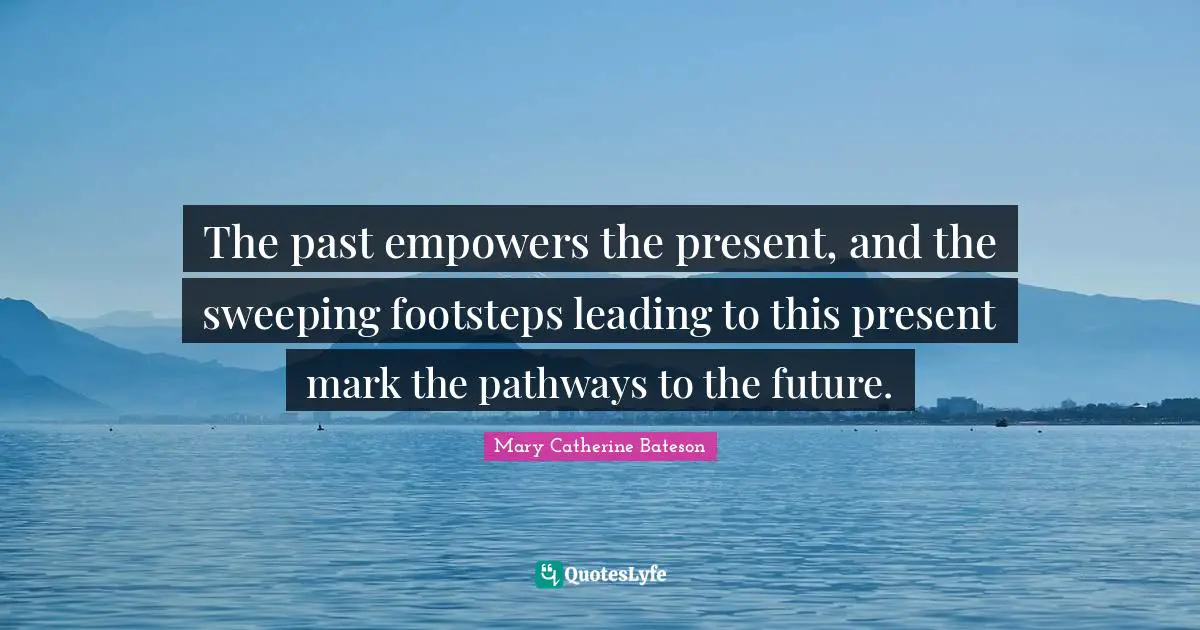 Empowering Quotes: "The past empowers the present, and the sweeping footsteps leading to this present mark the pathways to the future."