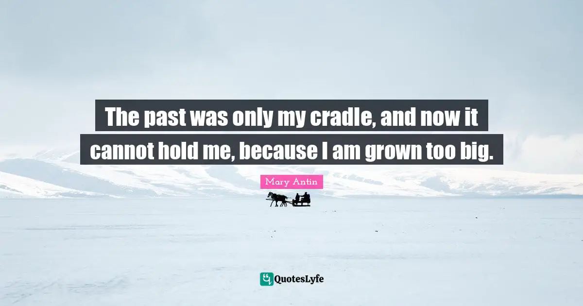 The past was only my cradle, and now it cannot hold me, because I am grown too big.