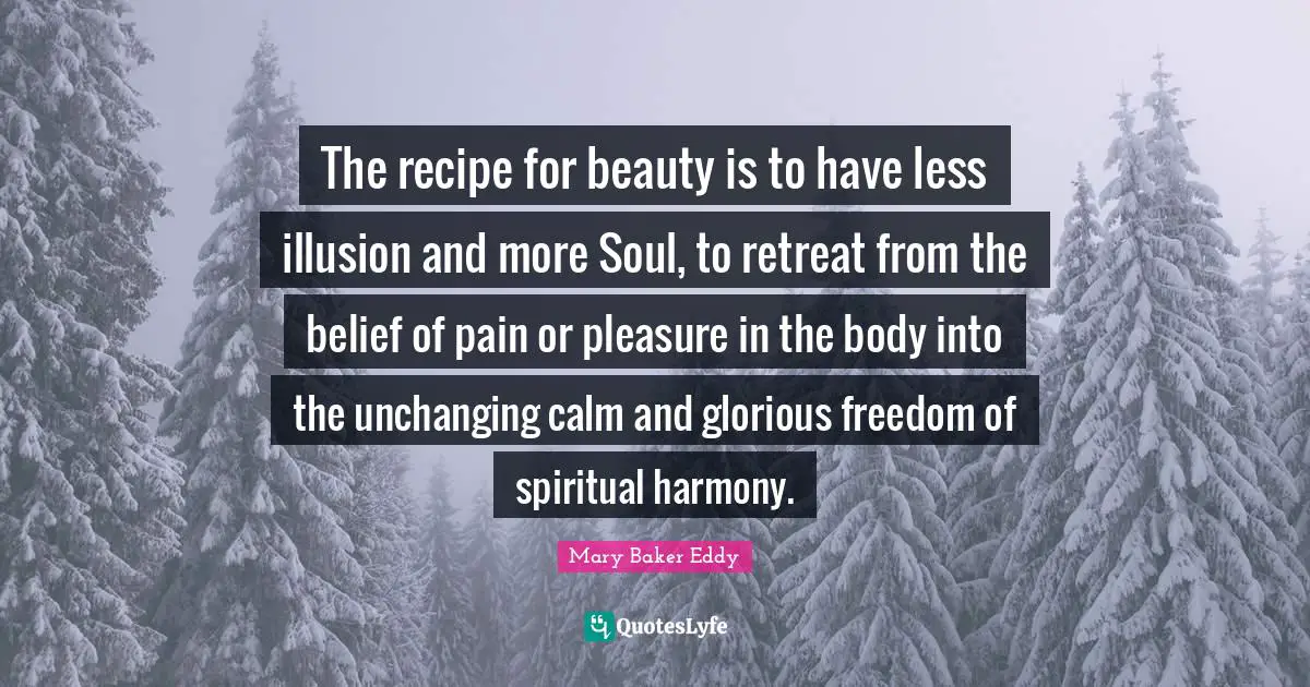 Mary Baker Eddy Quotes: The recipe for beauty is to have less illusion and more Soul, to retreat from the belief of pain or pleasure in the body into the unchanging calm and glorious freedom of spiritual harmony.