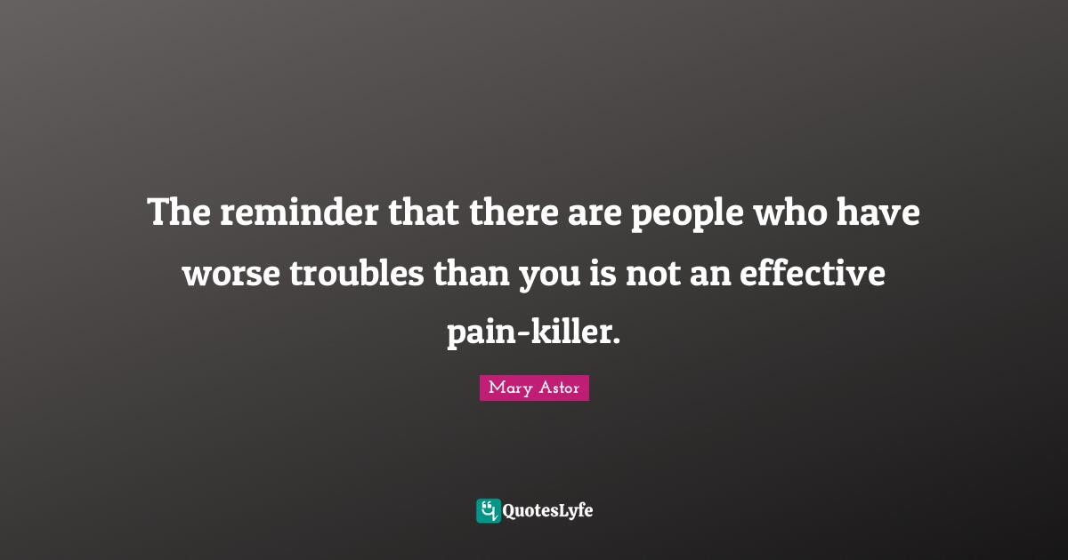 The reminder that there are people who have worse troubles than you is not an effective pain-killer.
