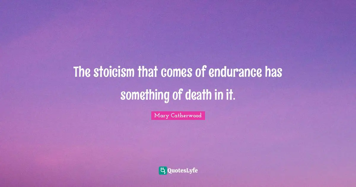 The stoicism that comes of endurance has something of death in it.