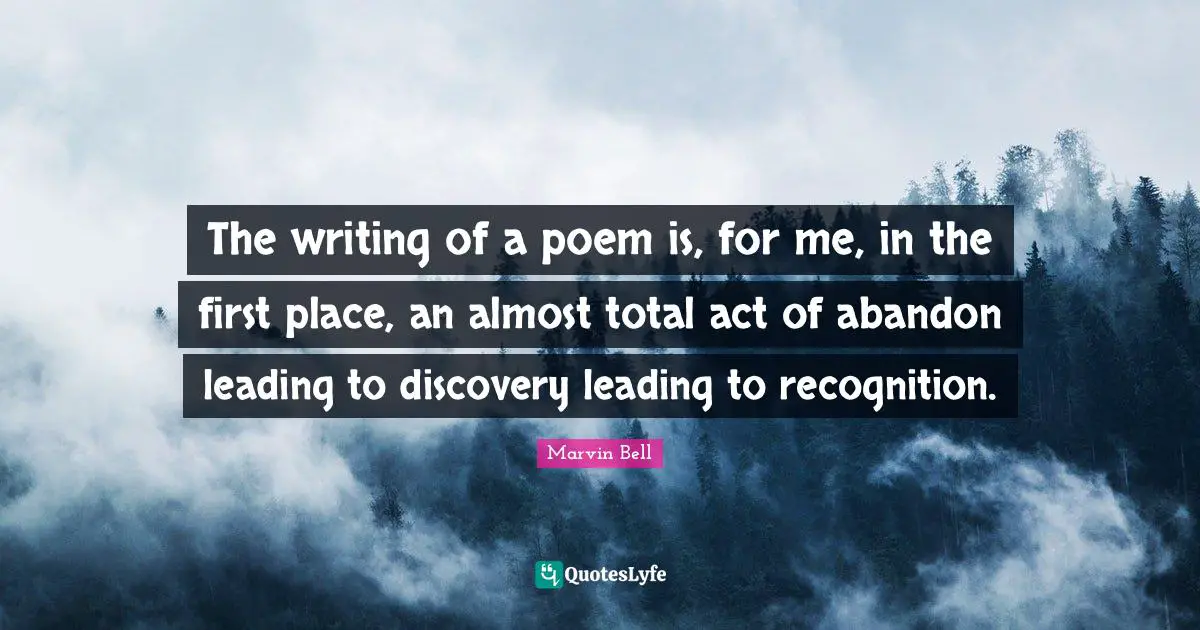 Marvin Bell Quotes: "The writing of a poem is, for me, in the first place, an almost total act of abandon leading to discovery leading to recognition."