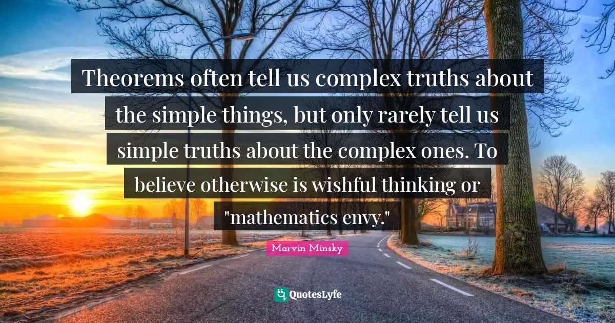 Truths Quotes: "Theorems often tell us complex truths about the simple things, but only rarely tell us simple truths about the complex ones. To believe otherwise is wishful thinking or "mathematics envy.""