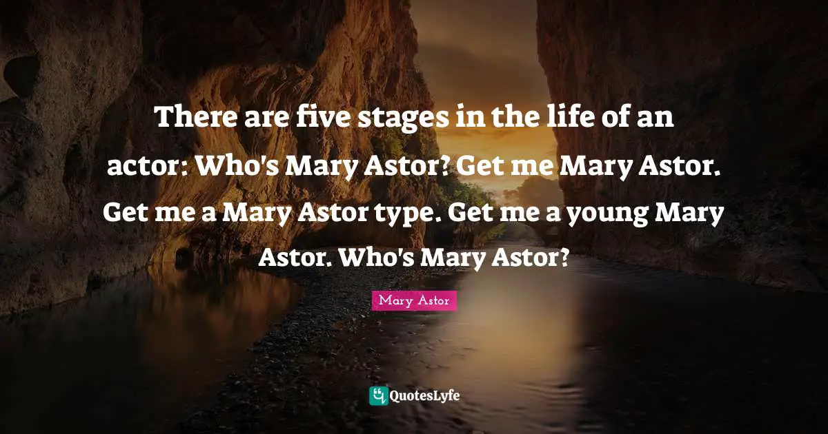 Type Quotes: "There are five stages in the life of an actor: Who's Mary Astor? Get me Mary Astor. Get me a Mary Astor type. Get me a young Mary Astor. Who's Mary Astor?"
