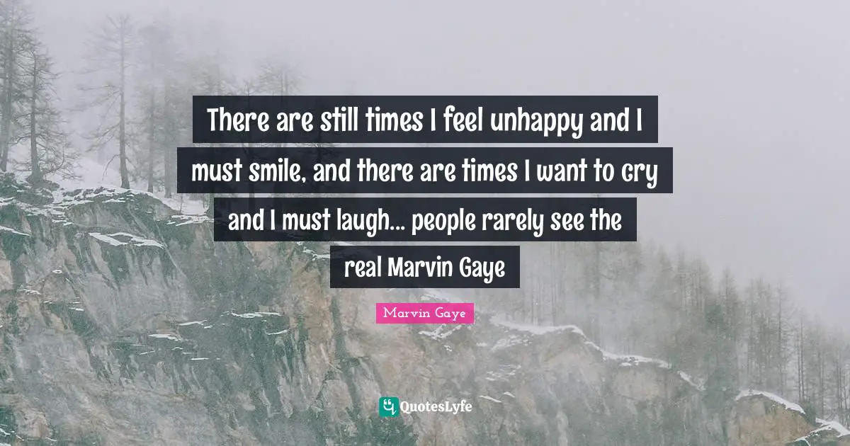 There are still times I feel unhappy and I must smile, and there are times I want to cry and I must laugh... people rarely see the real Marvin Gaye
