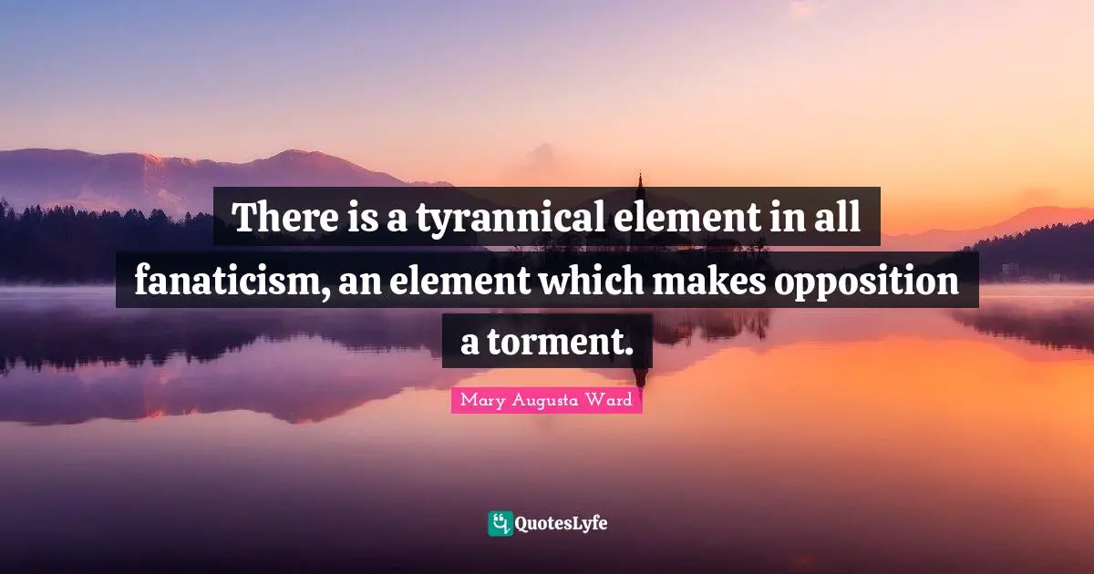 There is a tyrannical element in all fanaticism, an element which makes opposition a torment.