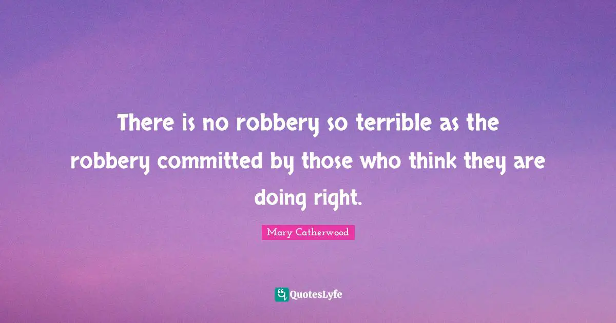 There is no robbery so terrible as the robbery committed by those who think they are doing right.