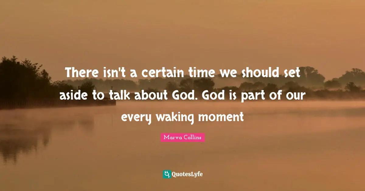 Certain Quotes: "There isn't a certain time we should set aside to talk about God. God is part of our every waking moment"