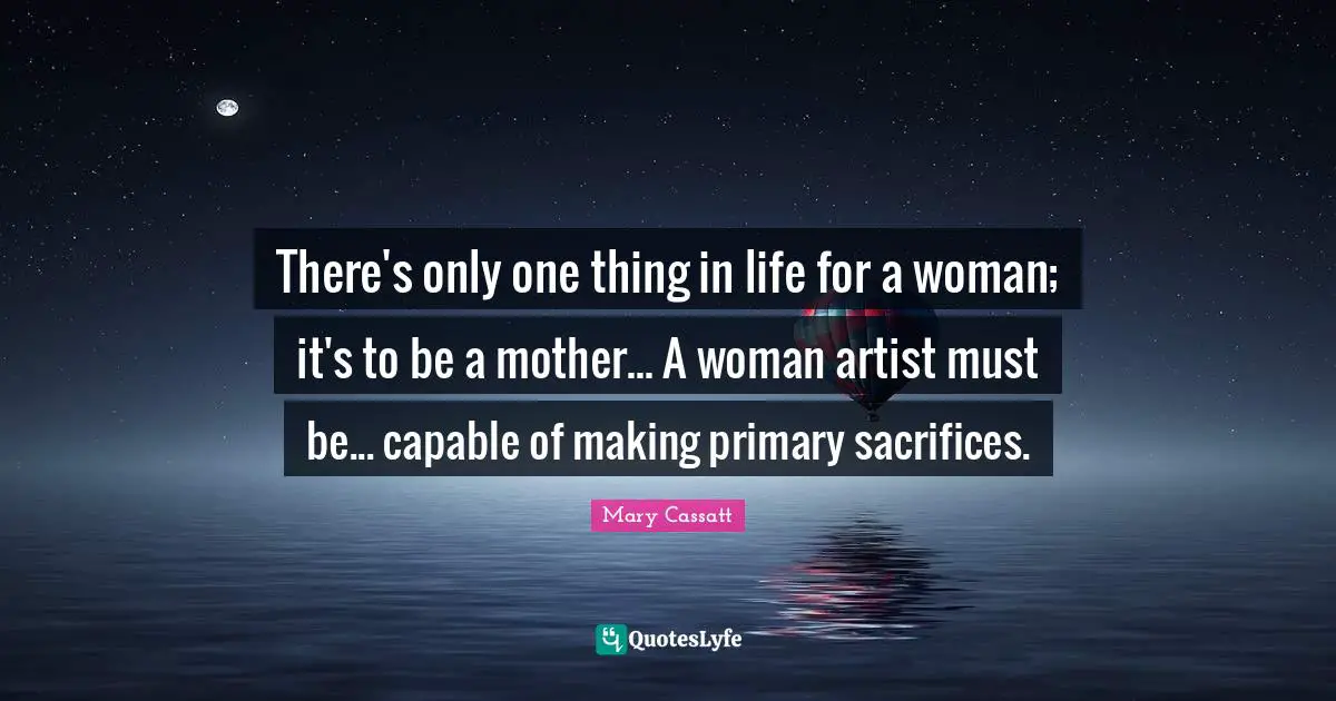 There's only one thing in life for a woman; it's to be a mother... A woman artist must be... capable of making primary sacrifices.