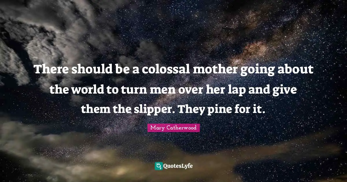 Colossal Quotes: "There should be a colossal mother going about the world to turn men over her lap and give them the slipper. They pine for it."