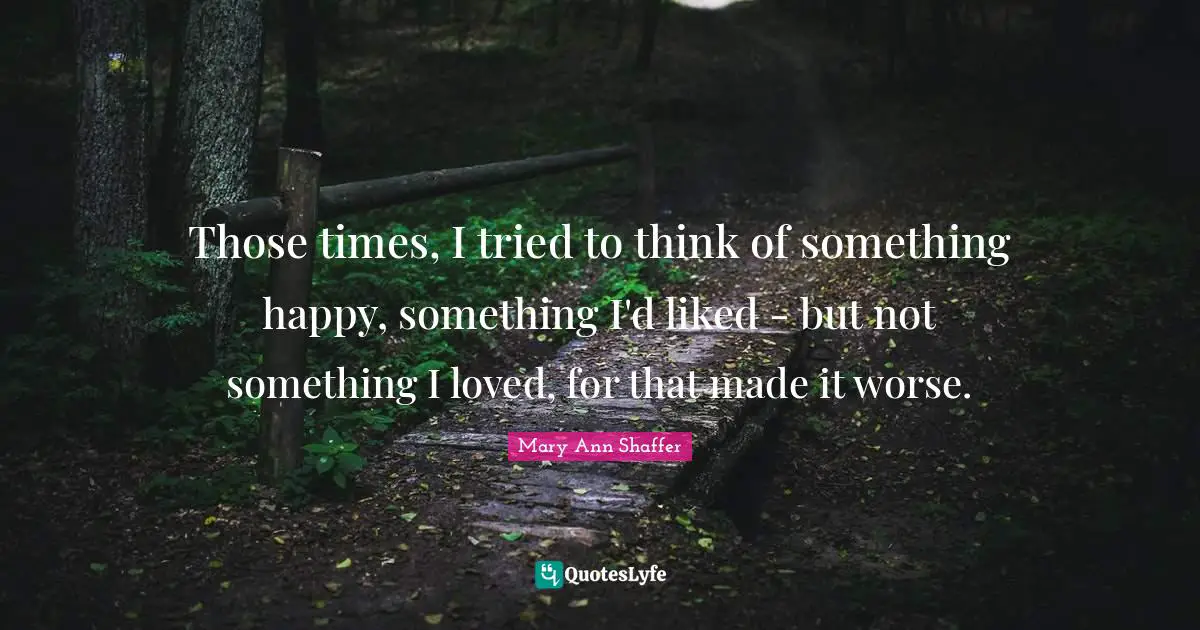 Those times, I tried to think of something happy, something I'd liked - but not something I loved, for that made it worse.