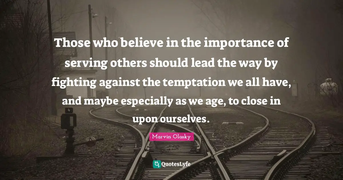 Serving Others Quotes: "Those who believe in the importance of serving others should lead the way by fighting against the temptation we all have, and maybe especially as we age, to close in upon ourselves."