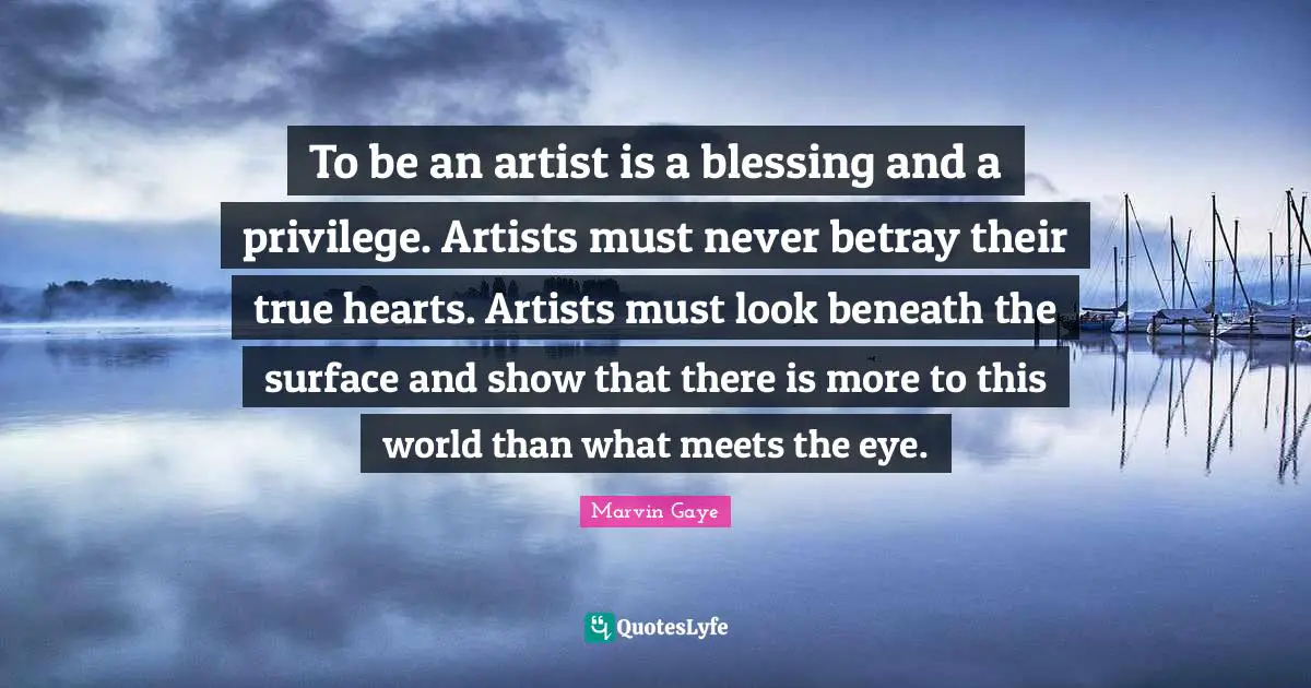 Blessing Quotes: "To be an artist is a blessing and a privilege. Artists must never betray their true hearts. Artists must look beneath the surface and show that there is more to this world than what meets the eye."